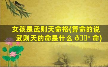 女孩是武则天命格(算命的说武则天的命是什么 💮 命)